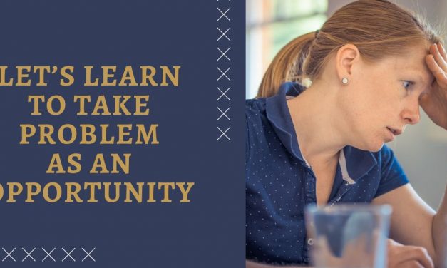 LET’S LEARN TO TAKE PROBLEM AS AN OPPORTUNITY