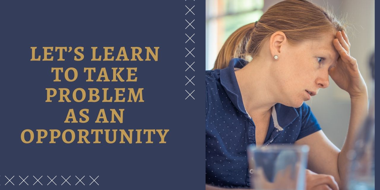 LET’S LEARN TO TAKE PROBLEM AS AN OPPORTUNITY